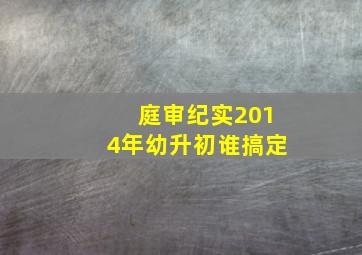 庭审纪实2014年幼升初谁搞定