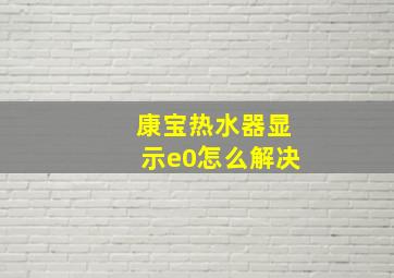 康宝热水器显示e0怎么解决