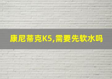 康尼蒂克K5,需要先软水吗