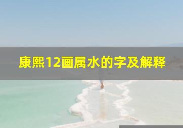 康熙12画属水的字及解释