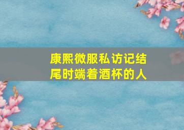 康熙微服私访记结尾时端着酒杯的人