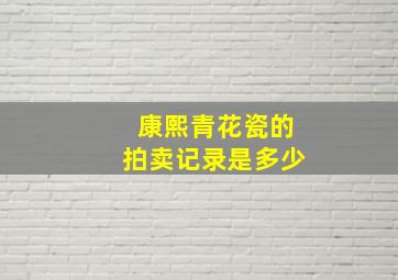 康熙青花瓷的拍卖记录是多少