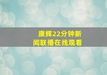 康辉22分钟新闻联播在线观看