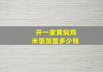 开一家黄焖鸡米饭加盟多少钱