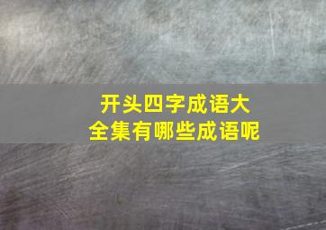 开头四字成语大全集有哪些成语呢