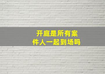 开庭是所有案件人一起到场吗