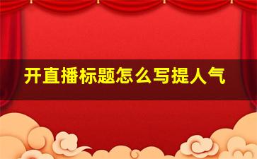 开直播标题怎么写提人气