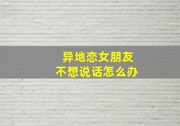 异地恋女朋友不想说话怎么办