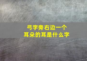 弓字旁右边一个耳朵的耳是什么字