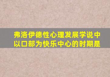 弗洛伊德性心理发展学说中以口部为快乐中心的时期是