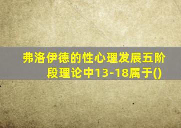 弗洛伊德的性心理发展五阶段理论中13-18属于()