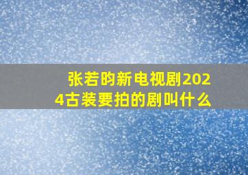 张若昀新电视剧2024古装要拍的剧叫什么