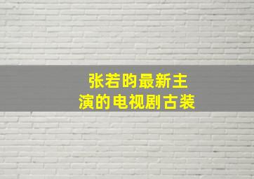 张若昀最新主演的电视剧古装