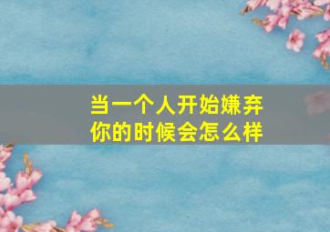 当一个人开始嫌弃你的时候会怎么样