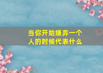 当你开始嫌弃一个人的时候代表什么