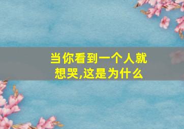 当你看到一个人就想哭,这是为什么