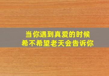 当你遇到真爱的时候希不希望老天会告诉你