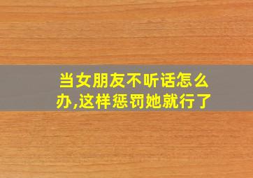 当女朋友不听话怎么办,这样惩罚她就行了