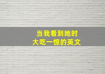 当我看到她时大吃一惊的英文