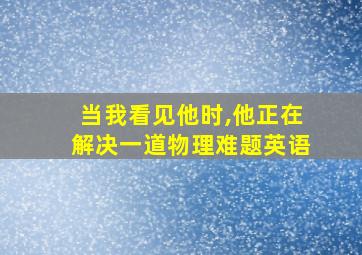 当我看见他时,他正在解决一道物理难题英语