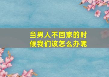 当男人不回家的时候我们该怎么办呢