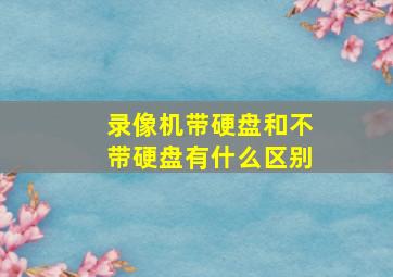 录像机带硬盘和不带硬盘有什么区别