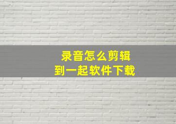 录音怎么剪辑到一起软件下载