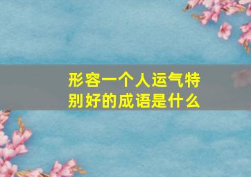 形容一个人运气特别好的成语是什么