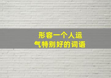 形容一个人运气特别好的词语