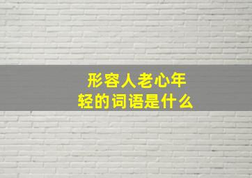 形容人老心年轻的词语是什么