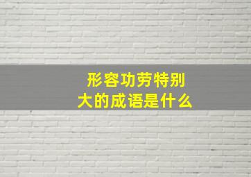 形容功劳特别大的成语是什么