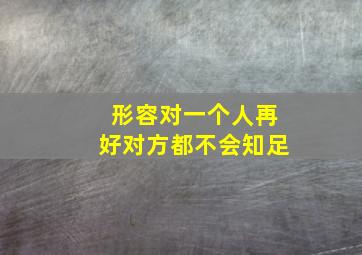 形容对一个人再好对方都不会知足