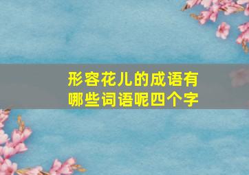 形容花儿的成语有哪些词语呢四个字