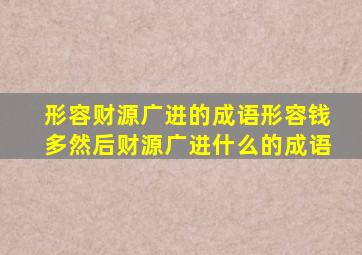 形容财源广进的成语形容钱多然后财源广进什么的成语