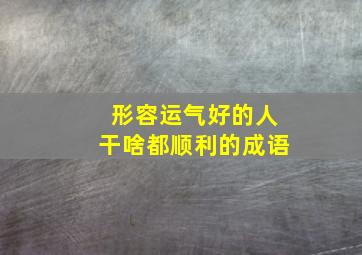 形容运气好的人干啥都顺利的成语