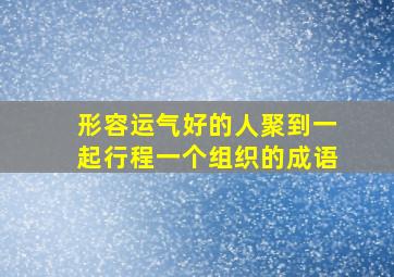 形容运气好的人聚到一起行程一个组织的成语