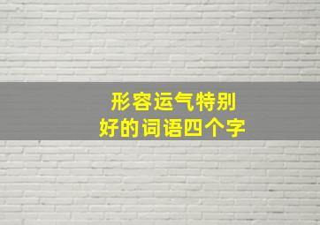 形容运气特别好的词语四个字