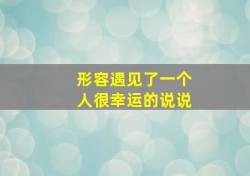 形容遇见了一个人很幸运的说说