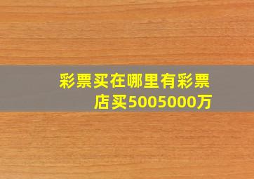 彩票买在哪里有彩票店买5005000万