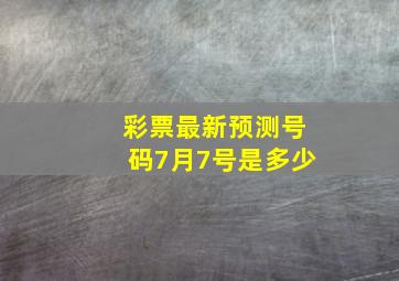 彩票最新预测号码7月7号是多少