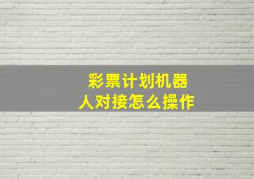 彩票计划机器人对接怎么操作