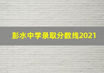 彭水中学录取分数线2021