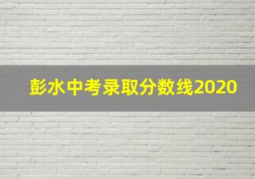 彭水中考录取分数线2020