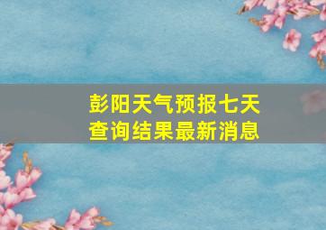 彭阳天气预报七天查询结果最新消息