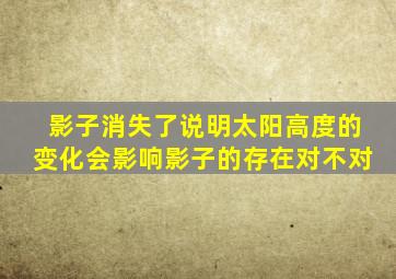 影子消失了说明太阳高度的变化会影响影子的存在对不对