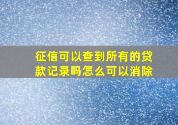 征信可以查到所有的贷款记录吗怎么可以消除