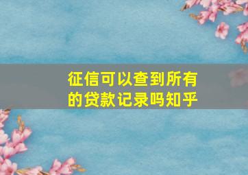 征信可以查到所有的贷款记录吗知乎