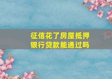 征信花了房屋抵押银行贷款能通过吗