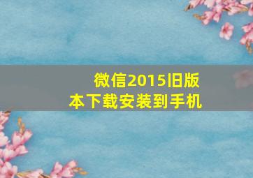 微信2015旧版本下载安装到手机