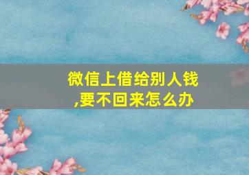 微信上借给别人钱,要不回来怎么办